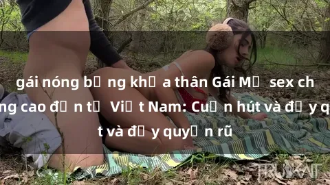 gái nóng bỏng khỏa thân Gái Mỹ sex chất lượng cao đến từ Việt Nam: Cuốn hút và đầy quyến rũ