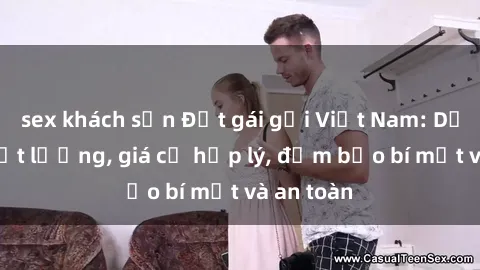 sex khách sạn Đặt gái gọi Việt Nam: Dịch vụ chất lượng, giá cả hợp lý, đảm bảo bí mật và an toàn