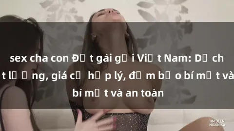 sex cha con Đặt gái gọi Việt Nam: Dịch vụ chất lượng, giá cả hợp lý, đảm bảo bí mật và an toàn