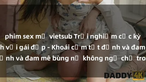 phim sex mỹ vietsub Trải nghiệm cực kỳ thú vị khi làm tình với gái đẹp - Khoái cảm tột đỉnh và đam mê bùng nổ không ngờ chỉ trong một đêm!
