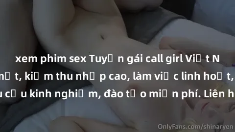 xem phim sex Tuyển gái call girl Việt Nam gợi cảm, đẹp mắt, kiếm thu nhập cao, làm việc linh hoạt, không yêu cầu kinh nghiệm, đào tạo miễn phí. Liên hệ ngay để biết thêm chi tiết!