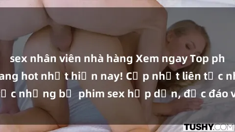 sex nhân viên nhà hàng Xem ngay Top phim sex mới nhất đang hot nhất hiện nay! Cập nhật liên tục những bộ phim sex hấp dẫn, độc đáo và đầy kích thích.