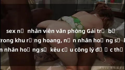 sex nữ nhân viên văn phòng Gái trẻ bị hiếp dâm bạo lực trong khu rừng hoang, nạn nhân hoảng sợ kêu cầu công lý được thực thi