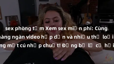 sex phòng tắm Xem sex miễn phí: Cùng trải nghiệm với hàng ngàn video hấp dẫn và nhiều thể loại đa dạng chỉ trong một cú nhấp chuột! Đừng bỏ lỡ cơ hội thưởng thức tuyệt vời này ngay hôm nay!