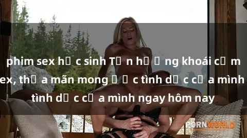phim sex học sinh Tận hưởng khoái cảm với gái xinh sex, thỏa mãn mong ước tình dục của mình ngay hôm nay