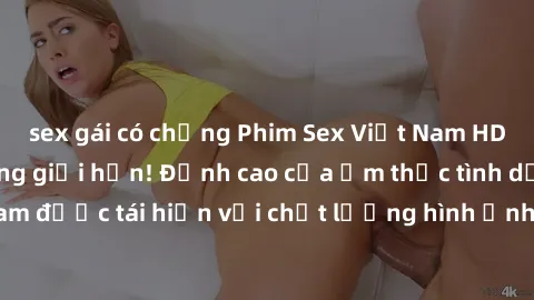 sex gái có chồng Phim Sex Việt Nam HD - Xem ngay và không giới hạn! Đỉnh cao của ẩm thực tình dục Việt Nam được tái hiện với chất lượng hình ảnh sắc nét. Hãy thưởng thức ngay!