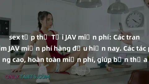 sex tập thể Tải JAV miễn phí: Các trang web cung cấp phim JAV miễn phí hàng đầu hiện nay. Các tác phẩm chất lượng cao, hoàn toàn miễn phí, giúp bạn thỏa mãn niềm đam mê mà không tốn kém.