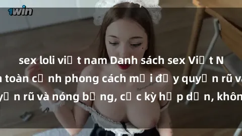 sex loli việt nam Danh sách sex Việt Nam không che - Ảnh toàn cảnh phong cách mới đầy quyến rũ và nóng bỏng, cực kỳ hấp dẫn, không thể bỏ qua!