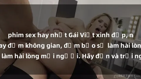 phim sex hay nhất Gái Việt xinh đẹp, nồng nàn làm tình say đắm không gian, đảm bảo sẽ làm hài lòng mọi người. Hãy đến và trải nghiệm ngay!