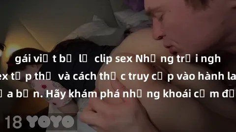gái việt bị lộ clip sex Những trải nghiệm mới lạ với sex tập thể và cách thức truy cập vào hành lang đam mê của bạn. Hãy khám phá những khoái cảm đầy kích thích với tập thể hấp dẫn!