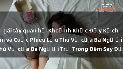 gái tây quan hệ Khoảnh Khắc Đầy Kịch Tính: Sex  Việt Nam và Cuộc Phiêu Lưu Thú Vị của Ba Người Trẻ Trong Đêm Say Đắm