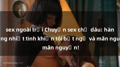 sex ngoài trời Chuyện sex chị dâu: hành động nhiệt tình khiến tôi bất ngờ và mãn nguyện!