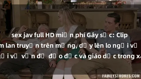 sex jav full HD miễn phí Gây sốc: Clip sex mẹ con Việt Nam lan truyền trên mạng, dấy lên lo ngại về vấn đề đạo đức và giáo dục trong xã hội hiện nay.
