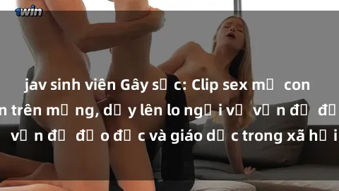jav sinh viên Gây sốc: Clip sex mẹ con Việt Nam lan truyền trên mạng, dấy lên lo ngại về vấn đề đạo đức và giáo dục trong xã hội hiện nay.