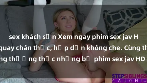 sex khách sạn Xem ngay phim sex jav HD với những cảnh quay chân thực, hấp dẫn không che. Cùng thưởng thức những bộ phim sex jav HD hot nhất hiện nay!