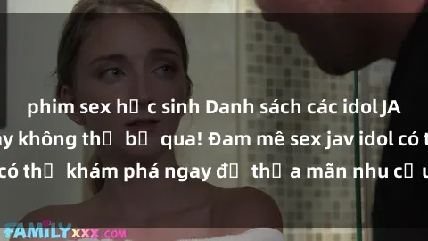 phim sex học sinh Danh sách các idol JAV hot nhất hiện nay không thể bỏ qua! Đam mê sex jav idol có thể khám phá ngay để thỏa mãn nhu cầu giải trí của mình!